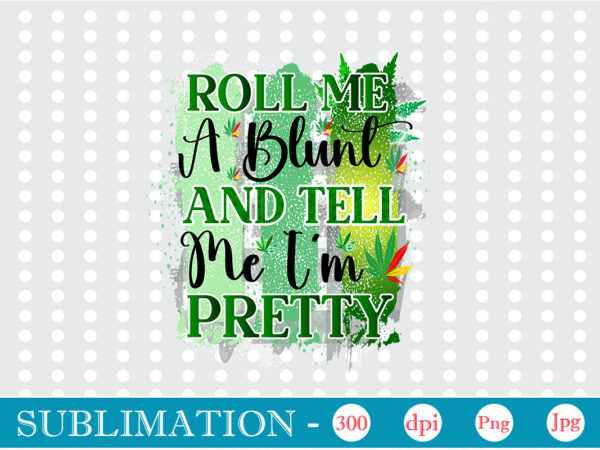 Roll me a blunt and tell me i’m pretty sublimation, weed sublimation bundle, cannabis png bundle, cannabis png, weed png, pot leaf png, weed leaf png, weed smoking png, weed t shirt design online