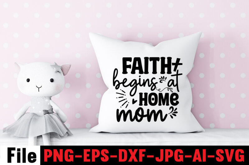 Faith Begins At Home Mom T-shirt Design,Mom svg bundle, Mothers day svg, Mom svg, Mom life svg, Girl mom svg, Mama svg, Funny mom svg, Mom quotes svg, Blessed mama