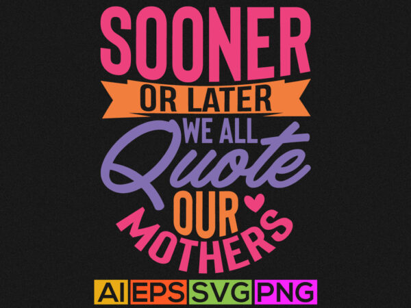 Sooner or later we all quote our mothers, celebration mother’s day, mom lover quote design