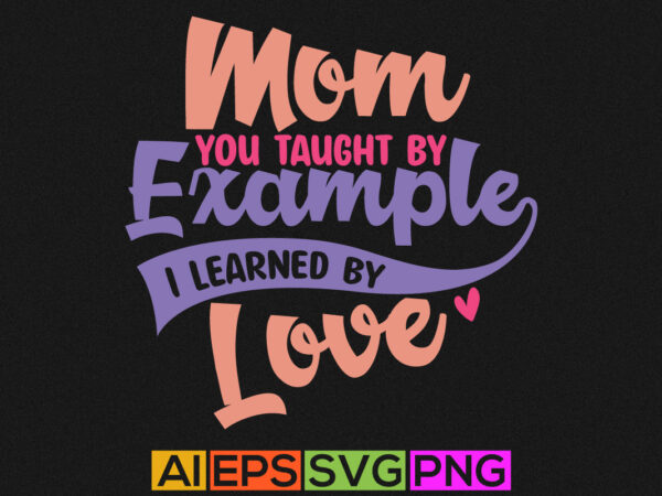 Mom you taught by example i learned by love, awesome mom, funny mom graphics