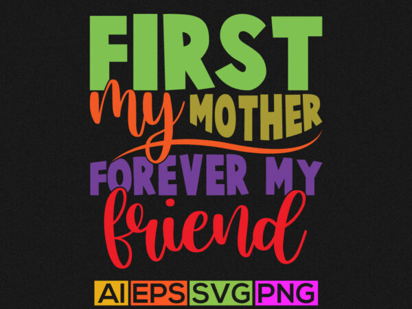 First my mother forever my friend, happy mothers day greeting, cool mom birthday gift from mother design