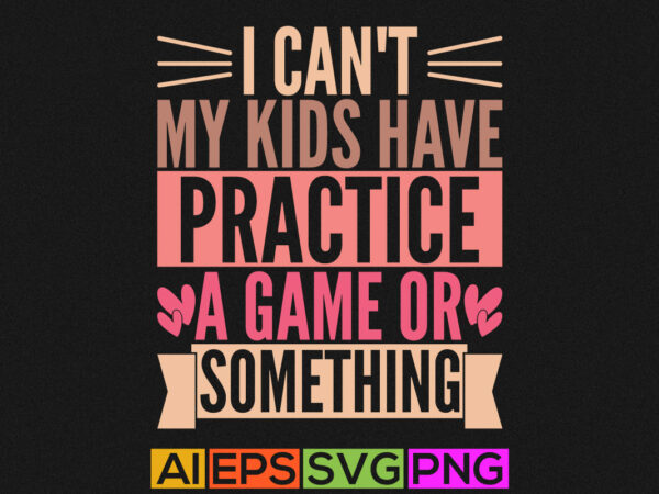 I can’t my kids have practice a game or something, funny kids shirt greeting tee apparel design