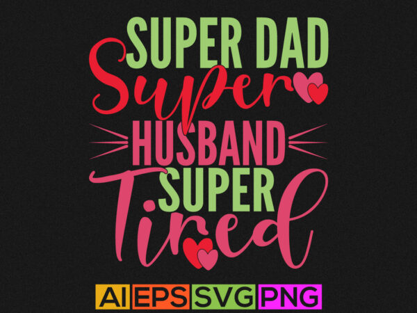 Super dad super husband super tired, best gift for dad, father lover graphic, husband t shirt design