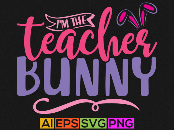 I’m the teacher bunny, happy easter day t shirt, bunny graphic typography design