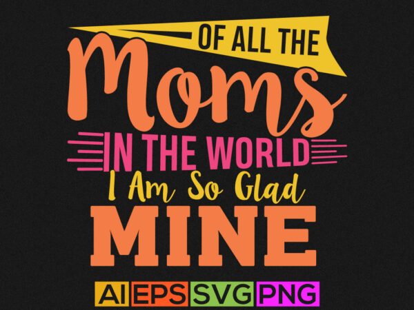 Of all the moms in the world i am so glad you are mine, happiness mom handwritten graphic shirt design
