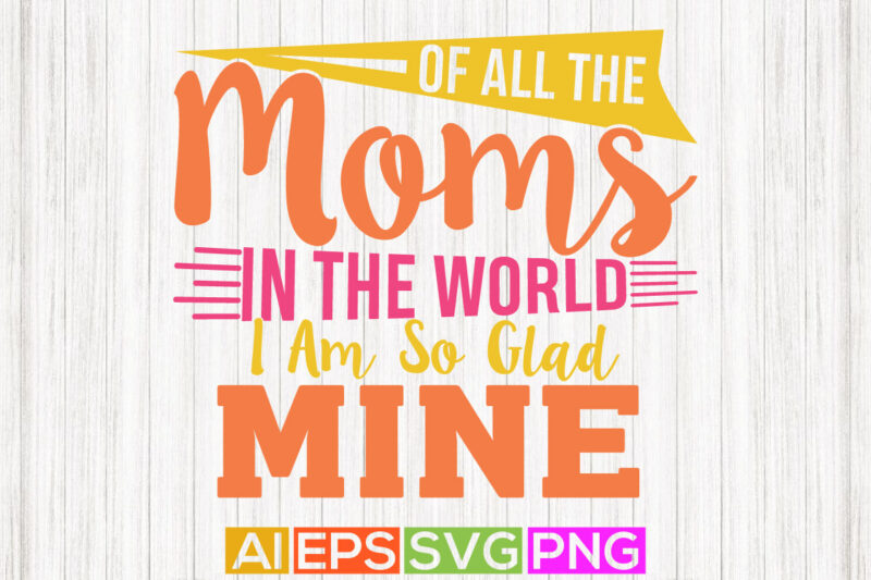 of all the moms in the world i am so glad you are mine, happiness mom handwritten graphic shirt design