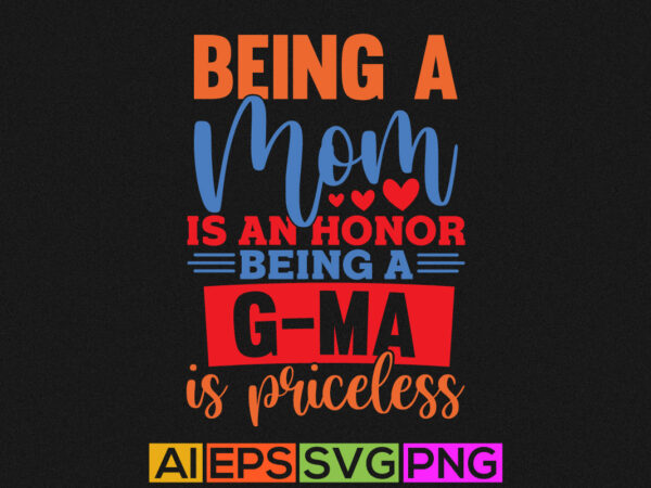 Being a mom is an honor being a g-ma is priceless, best mom greeting, mother lover apparel t shirt template