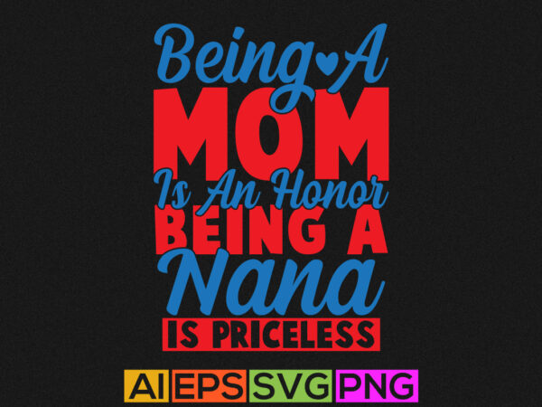Being a mom is an honor being a nana is priceless, happy birthday for mom, funny mom greeting card t shirt template