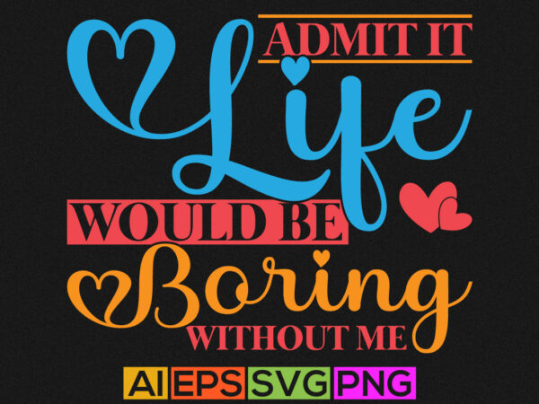 Admit it life would be boring without me, valentines day isolated graphic shirt design