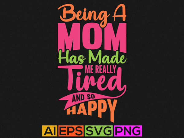 Being a mom has made me really tired and so happy, mothers day gift, happy grandma mothers design