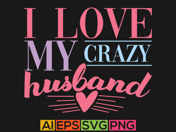 I love my crazy husband, anniversary husband t shirt design, husband and wife valentine day greeting apparel
