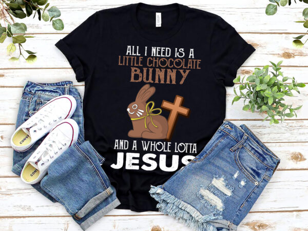 All i need is a little chocolate bunny and a whole lotta jesus funny, easter bunny t-shirt design, christian png files nl 0203