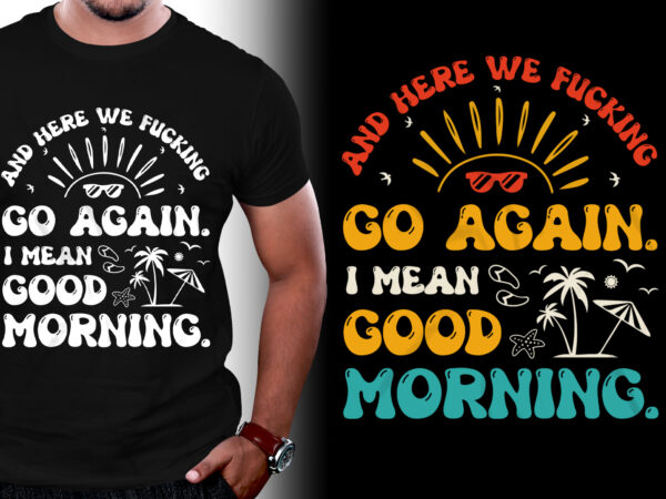 And here we fucking go again i mean good morning t-shirt design
