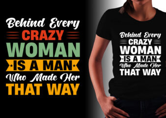 Behind every Crazy Woman Is a Man Who Made Her That WayT-Shirt Design