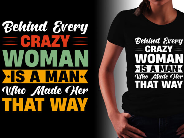 Behind every crazy woman is a man who made her that wayt-shirt design