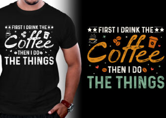 First I Drink The Coffee Then I Do The Things T-Shirt Design