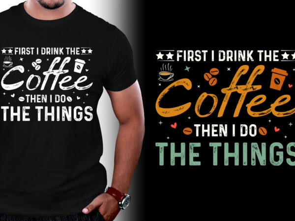 First i drink the coffee then i do the things t-shirt design