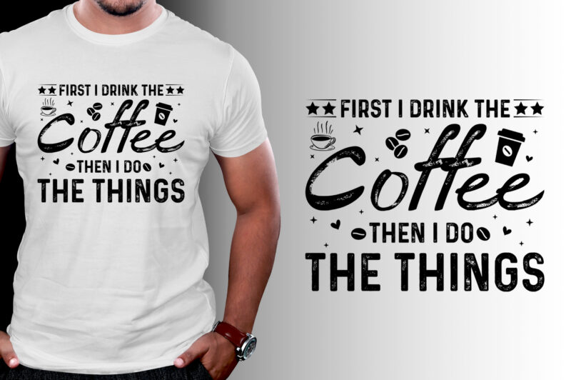First I Drink The Coffee Then I Do The Things T-Shirt Design