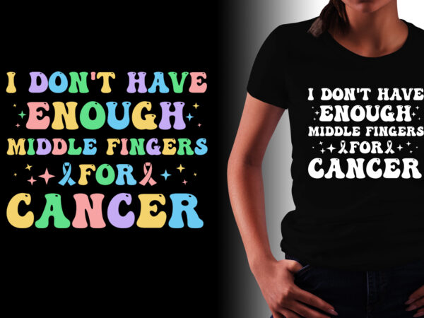 I don’t have enough middle fingers for cancer t-shirt design