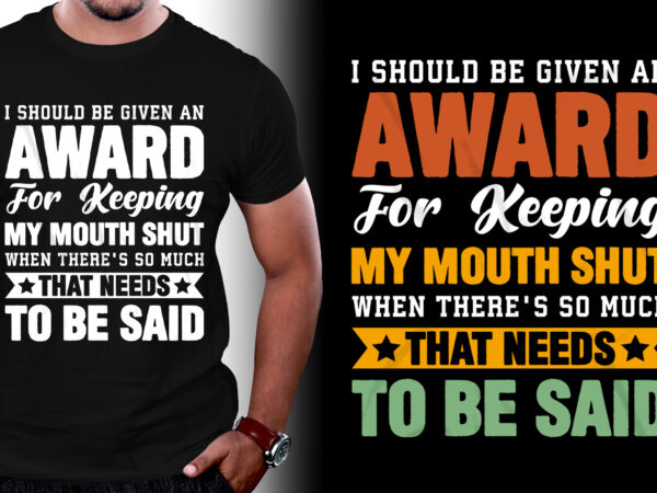 I should be given an award for keeping my mouth shut when there’s so much that needs to be said t-shirt design