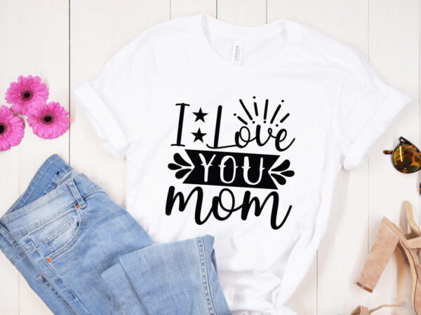 I love you mom svg design, mother’s day svg bundle, mother’s day svg, mother hustler svg, mother svg, momlife svg, mom svg, gift for mom svg, mom quotes svg, mother’s