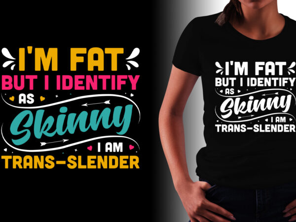 I’m fat but i identify as skinny i am trans-slender t-shirt design