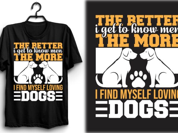 The better i get to know men, the more i find myself loving dogs t shirt designs for sale