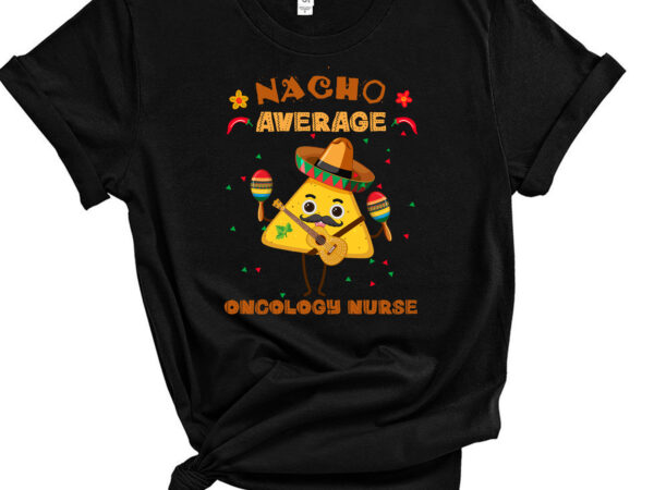 Nacho average oncology nurse cinco de mayo fiesta t-shirt pc