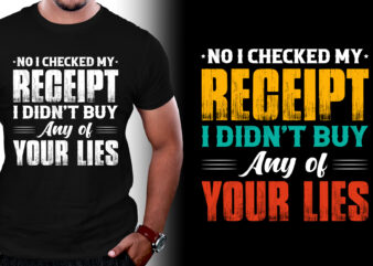 No I Checked my Receipt I Didn’t Buy Any of Your Lies T-Shirt Design