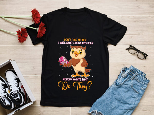 Owl don_t piss me off i will stop taking my pills nobody wants that do they t-shirt, owl stop taking pills shirt, funny owl shirt, owl lover