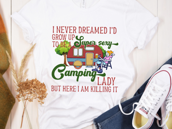 Rd camping shirt, i never dreamed i_d grow up to be a super sexy camping lady but here i am, camp lover shirt, adventure tee t shirt design online