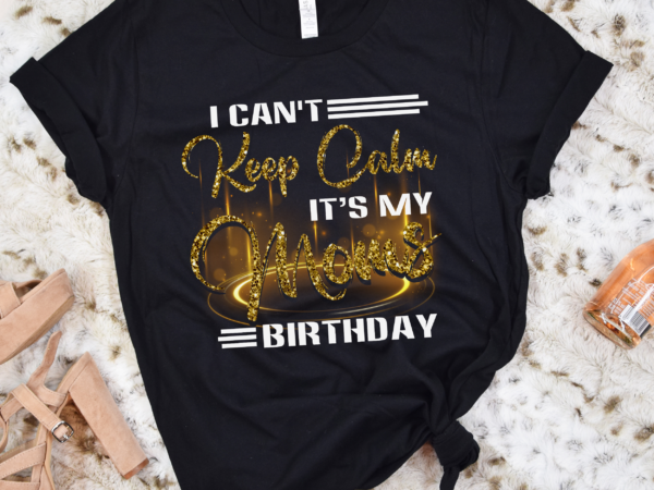 Rd i can_t keep calm it_s my mom birthday mothers day gifts shirt t shirt design online