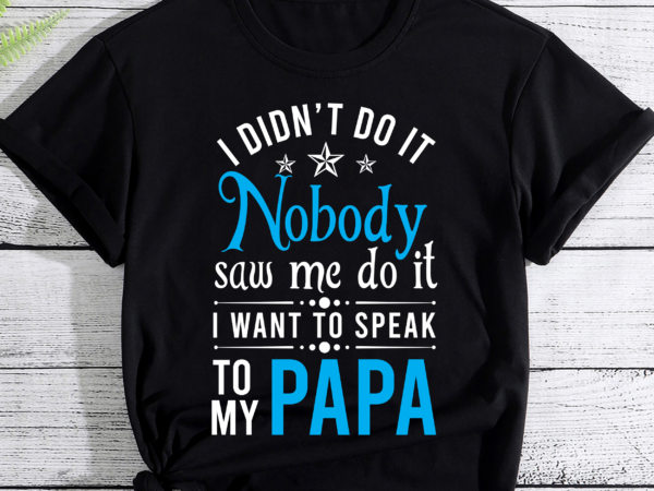 Rd i didn_t do it i nobody saw me, i want to speak to my papa shirt, family shirt, funny sarcastic shirt t shirt design online