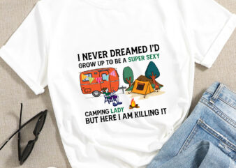 RD I Never Dreamed I_d Grow Up To Be A Super Sexy Camping Lady But Here I Am T-shirt, Campers Life Shirt, Campers Gift, Camping T-shirt