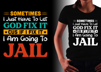 Sometimes I Just Have To Let God Fix It Cus If I Fix it i am Going to Jail T-Shirt Design