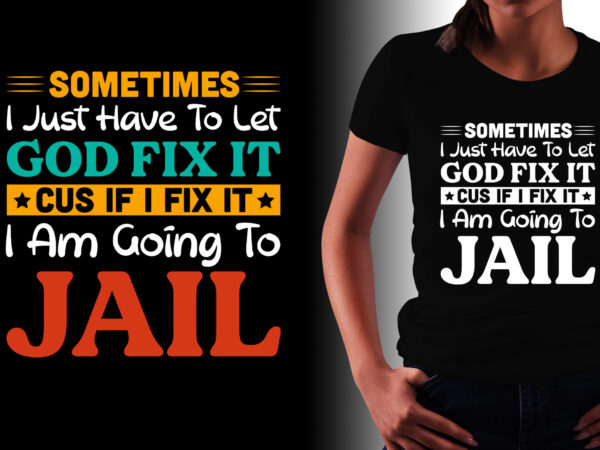 Sometimes i just have to let god fix it cus if i fix it i am going to jail t-shirt design