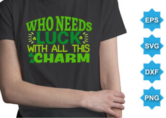 Who Needs Luck With All This Charm, St Patrick’s day shirt print template, shamrock typography design for Ireland, Ireland culture irish traditional t-shirt design