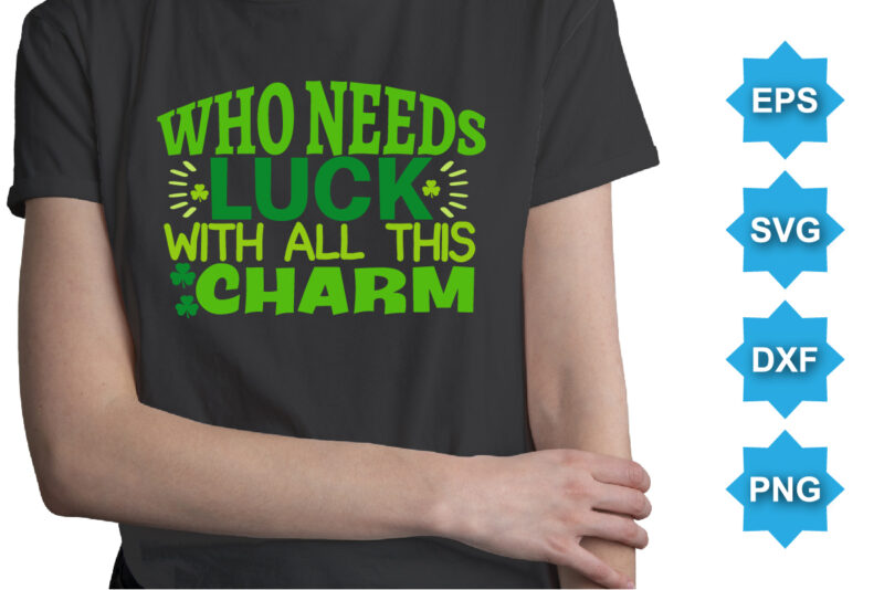 Who Needs Luck With All This Charm, St Patrick’s day shirt print template, shamrock typography design for Ireland, Ireland culture irish traditional t-shirt design