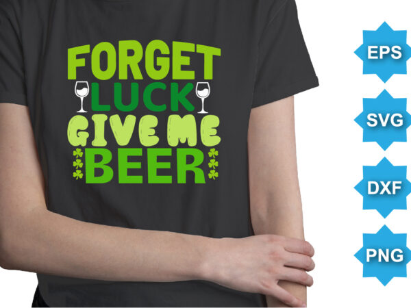 Forget luck give me beer, st patrick’s day shirt print template, shamrock typography design for ireland, ireland culture irish traditional t-shirt design