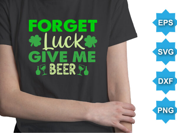 Forget luck give me beer, st patrick’s day shirt print template, shamrock typography design for ireland, ireland culture irish traditional t-shirt design