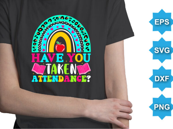 Have you taken attendance, happy back to school day shirt print template, typography design for kindergarten pre-k preschool, last and first day of school, 100 days of school shirt
