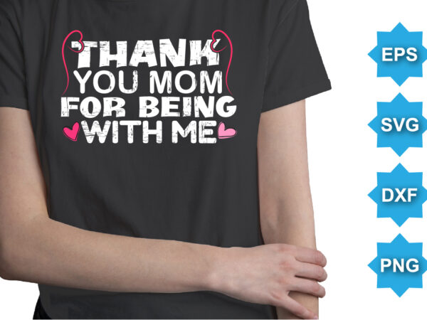 Thank You Mom For Being With Me, Mother’s day shirt print template, typography design for mom mommy mama daughter grandma girl women aunt mom life child best mom adorable shirt