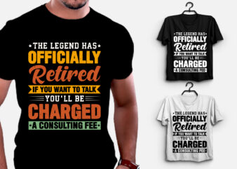 The Legend Has Officially Retired If You Want To Talk You’ll Be Charged A Consulting Fee T-Shirt Design,retirement shirts for woman, retired shirts, retirement shirts amazon, retirement t shirts for
