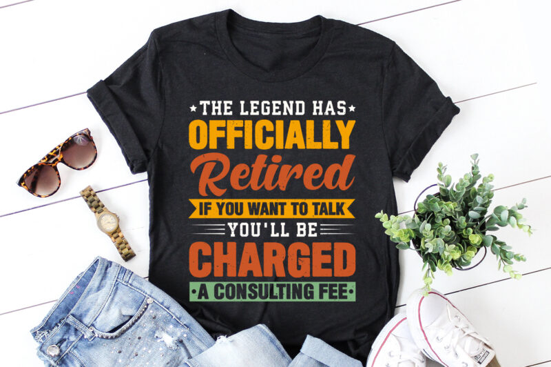 The Legend Has Officially Retired If You Want To Talk You'll Be Charged A Consulting Fee T-Shirt Design,retirement shirts for woman, retired shirts, retirement shirts amazon, retirement t shirts for