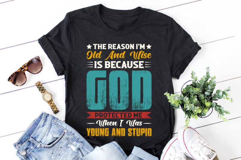 The Reason I’m Old And Wise Is Because God Protected Me When I Was Young And Stupid T-Shirt Design