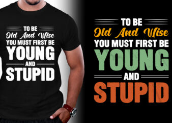 To Be Old And Wise You Must First Be Young And Stupid T-Shirt Design