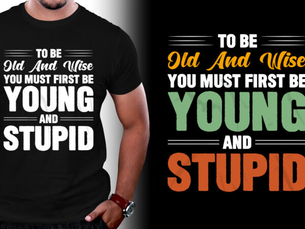 To be old and wise you must first be young and stupid t-shirt design
