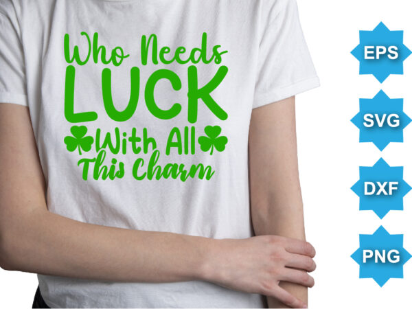 Who Need Luck With All This Charm, St Patrick’s day shirt print template, shamrock typography design for Ireland, Ireland culture irish traditional t-shirt design