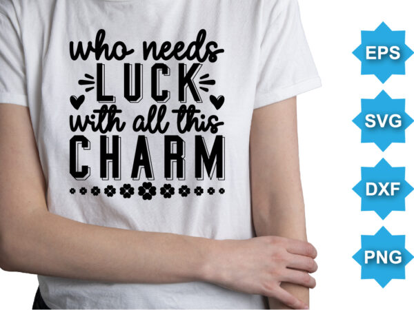 Who need luck with all this charm, st patrick’s day shirt print template, shamrock typography design for ireland, ireland culture irish traditional t-shirt design