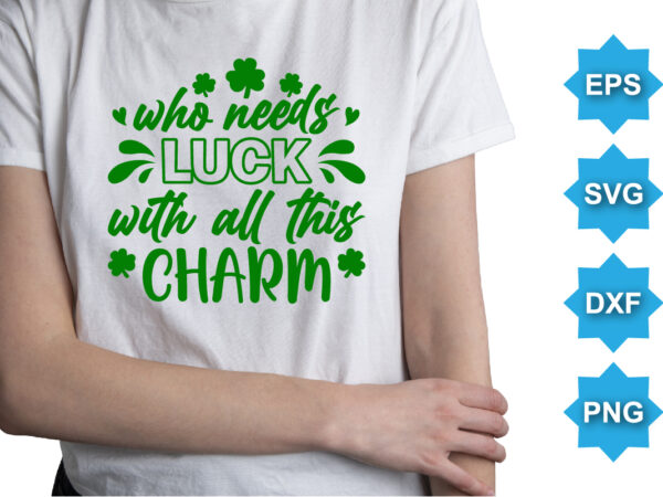 Who need luck with all this charm, st patrick’s day shirt print template, shamrock typography design for ireland, ireland culture irish traditional t-shirt design